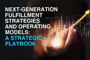 Next-Generation Fulfillment Strategies and Operating Models: A Strategic Playbook
